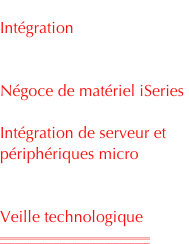 
Prestation d’audit et conseil
Intégration
Développement spécifique 
en Gap et Cobol
Négoce de matériel iSeries
Déploiement
Intégration de serveur et périphériques micro
Intégration de solutions
code barre
Veille technologique
____________________